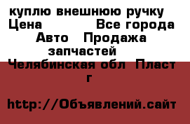 куплю внешнюю ручку › Цена ­ 2 000 - Все города Авто » Продажа запчастей   . Челябинская обл.,Пласт г.